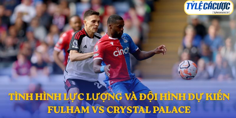 Thông tin đội hình dự kiến Fulham vs Crystal Palace